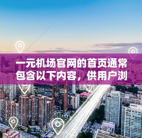 一元机场官网的首页通常包含以下内容,供用户浏览和导航 一元机场官网的首页通常包含以下内容,供用户浏览和导航