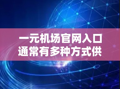 一元机场官网入口通常有多种方式供您访问,具体位置取决于机场的布局。以下是一些常见的入口位置和操作方法 一元机场官网入口通常有多种方式供您访问,具体位置取决于机场的布局。以下是一些常见的入口位置和操作方法