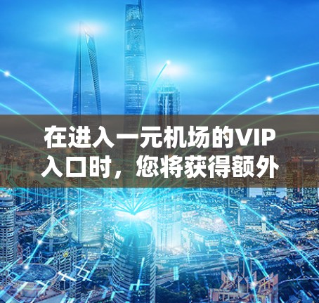 在进入一元机场的VIP入口时,您将获得额外的服务和优惠。以下是详细的步骤和信息 在进入一元机场的VIP入口时,您将获得额外的服务和优惠。以下是详细的步骤和信息