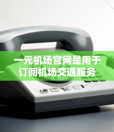 一元机场官网是用于订阅机场交通服务、酒店预订、会员卡等的平台。以下是关于订阅一元机场官网的步骤和注意事项