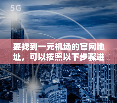 要找到一元机场的官网地址,可以按照以下步骤进行 要找到一元机场的官网地址,可以按照以下步骤进行